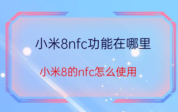 小米8nfc功能在哪里 小米8的nfc怎么使用？